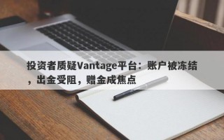 投资者质疑Vantage平台：账户被冻结，出金受阻，赠金成焦点