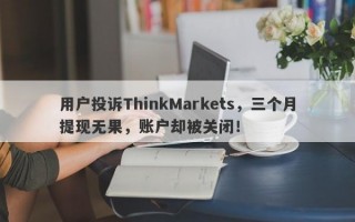 用户投诉ThinkMarkets，三个月提现无果，账户却被关闭！