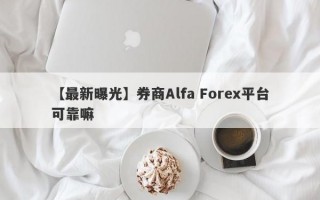 【最新曝光】券商Alfa Forex平台可靠嘛
