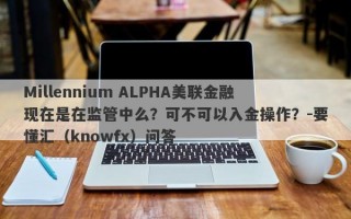 Millennium ALPHA美联金融现在是在监管中么？可不可以入金操作？-要懂汇（knowfx）问答