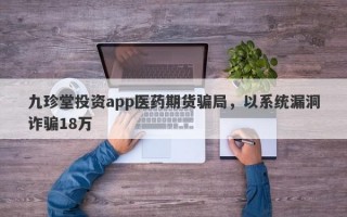 九珍堂投资app医药期货骗局，以系统漏洞诈骗18万