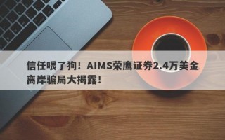 信任喂了狗！AIMS荣鹰证券2.4万美金离岸骗局大揭露！