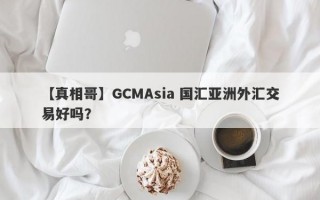 【真相哥】GCMAsia 国汇亚洲外汇交易好吗？
