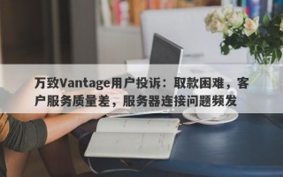 万致Vantage用户投诉：取款困难，客户服务质量差，服务器连接问题频发