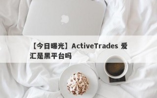 【今日曝光】ActiveTrades 爱汇是黑平台吗
