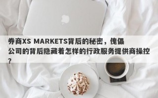 券商XS MARKETS背后的秘密，傀儡公司的背后隐藏着怎样的行政服务提供商操控？