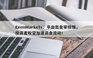 ExenMarkets：平台出金审核慢，投资者盼望加速资金流动！