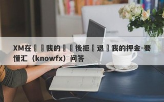 XM在關閉我的帳戶後拒絕退還我的押金-要懂汇（knowfx）问答