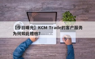 【今日曝光】KCM Trade的客户服务为何如此糟糕？