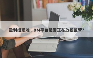 盈利提现难，XM平台是否正在放松监管？