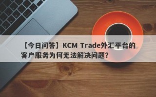 【今日问答】KCM Trade外汇平台的客户服务为何无法解决问题？