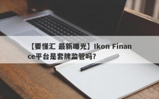 【要懂汇 最新曝光】Ikon Finance平台是套牌监管吗？
