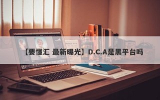 【要懂汇 最新曝光】D.C.A是黑平台吗
