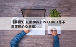 【要懂汇 汇圈神探】IS FOREX是不是正规的交易商？
