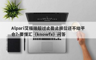 Alpari艾福瑞超过止盈止损位还不给平仓?-要懂汇（knowfx）问答