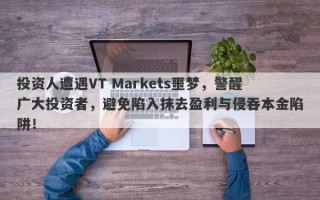 投资人遭遇VT Markets噩梦，警醒广大投资者，避免陷入抹去盈利与侵吞本金陷阱！