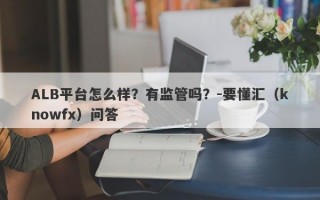 ALB平台怎么样？有监管吗？-要懂汇（knowfx）问答