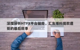 深度分析HTFX平台骗局，汇友爆料提款遭拒的幕后故事