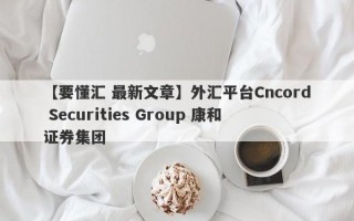 【要懂汇 最新文章】外汇平台Cncord Securities Group 康和证券集团
