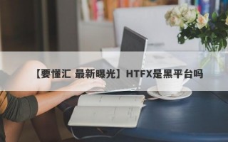 【要懂汇 最新曝光】HTFX是黑平台吗
