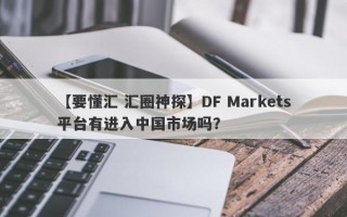 【要懂汇 汇圈神探】DF Markets平台有进入中国市场吗？
