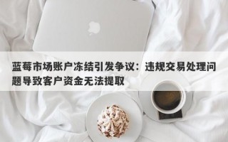 蓝莓市场账户冻结引发争议：违规交易处理问题导致客户资金无法提取