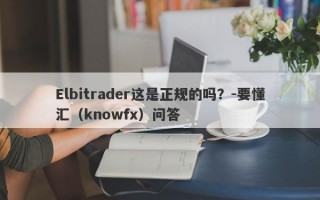 Elbitrader这是正规的吗？-要懂汇（knowfx）问答