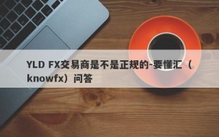 YLD FX交易商是不是正规的-要懂汇（knowfx）问答