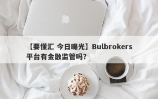 【要懂汇 今日曝光】Bulbrokers平台有金融监管吗？
