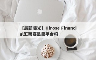 【最新曝光】Hirose Financial汇莱赛是黑平台吗
