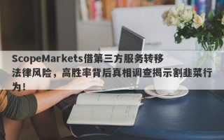 ScopeMarkets借第三方服务转移法律风险，高胜率背后真相调查揭示割韭菜行为！