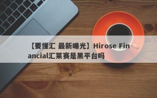 【要懂汇 最新曝光】Hirose Financial汇莱赛是黑平台吗
