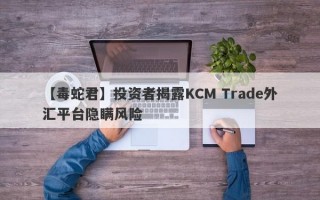 【毒蛇君】投资者揭露KCM Trade外汇平台隐瞒风险
