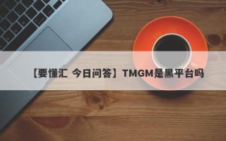 【要懂汇 今日问答】TMGM是黑平台吗
