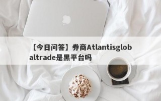 【今日问答】券商Atlantisglobaltrade是黑平台吗
