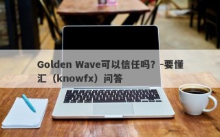 Golden Wave可以信任吗？-要懂汇（knowfx）问答