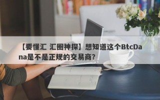 【要懂汇 汇圈神探】想知道这个BtcDana是不是正规的交易商？
