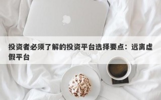 投资者必须了解的投资平台选择要点：远离虚假平台