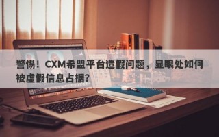 警惕！CXM希盟平台造假问题，显眼处如何被虚假信息占据？