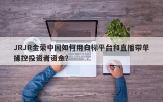 JRJR金荣中国如何用白标平台和直播带单操控投资者资金？