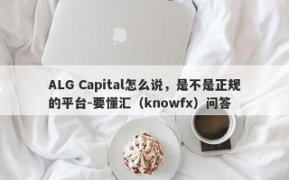 ALG Capital怎么说，是不是正规的平台-要懂汇（knowfx）问答