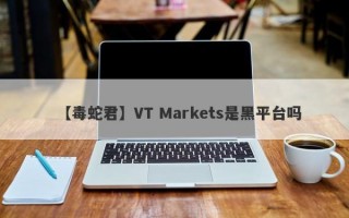 【毒蛇君】VT Markets是黑平台吗
