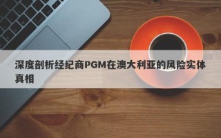 深度剖析经纪商PGM在澳大利亚的风险实体真相