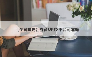 【今日曝光】券商UPFX平台可靠嘛
