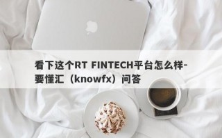 看下这个RT FINTECH平台怎么样-要懂汇（knowfx）问答