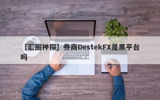 【汇圈神探】券商DestekFX是黑平台吗
