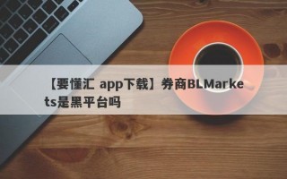 【要懂汇 app下载】券商BLMarkets是黑平台吗
