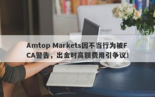 Amtop Markets因不当行为被FCA警告，出金时高额费用引争议！