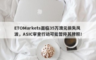 ETOMarkets面临35万澳元损失风波，ASIC审查行动可能暂停其牌照！