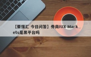 【要懂汇 今日问答】券商IUX Markets是黑平台吗
